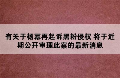有关于杨幂再起诉黑粉侵权 将于近期公开审理此案的最新消息